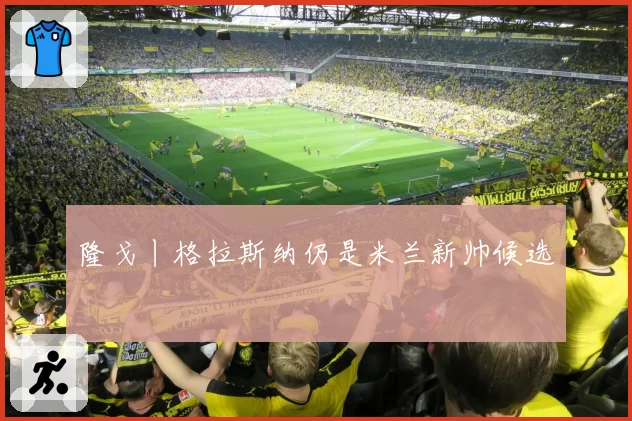 隆戈丨格拉斯纳仍是米兰新帅候选