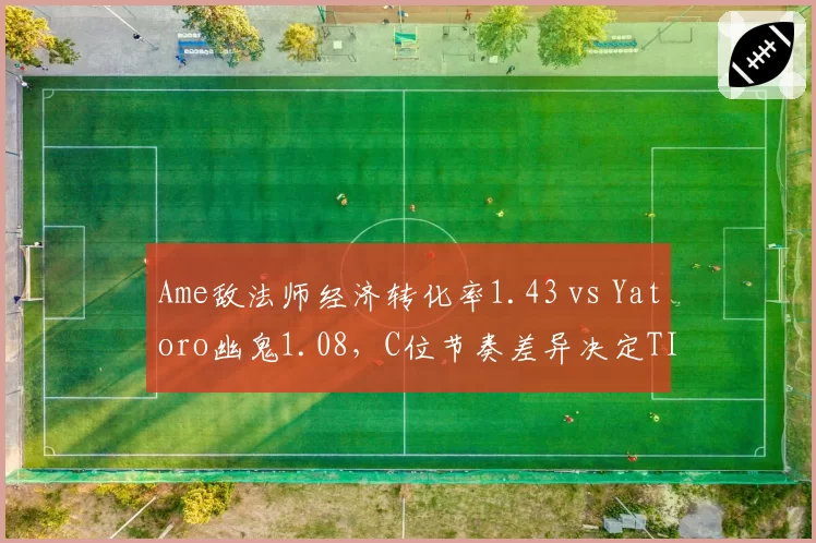 Ame敌法师经济转化率1.43 vs Yatoro幽鬼1.08,C位节奏差异决定TI赛果
