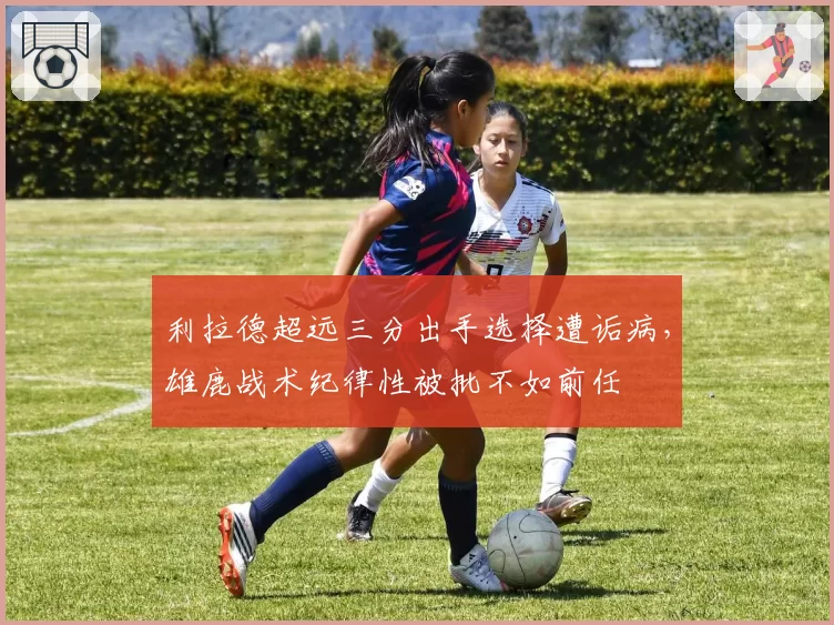 利拉德超远三分出手选择遭诟病，雄鹿战术纪律性被批不如前任