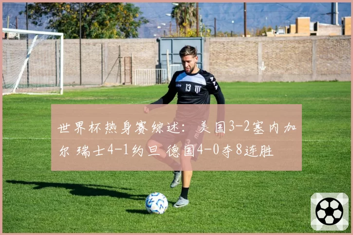 世界杯热身赛综述：美国3-2塞内加尔 瑞士4-1约旦 德国4-0夺8连胜