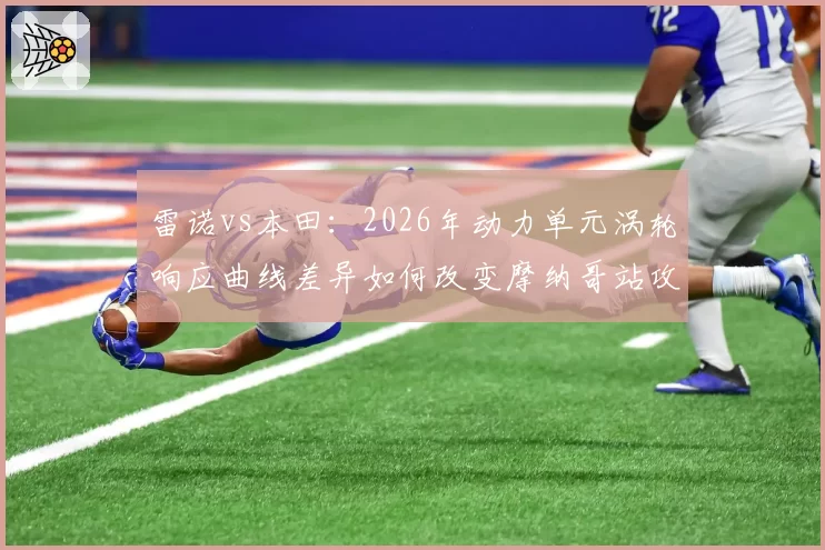 雷诺vs本田：2026年动力单元涡轮响应曲线差异如何改变摩纳哥站攻防节奏