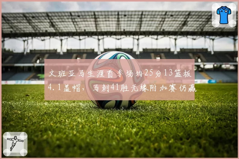 文班亚马生涯首季场均25分13篮板4.1盖帽，马刺41胜无缘附加赛仍赢未来